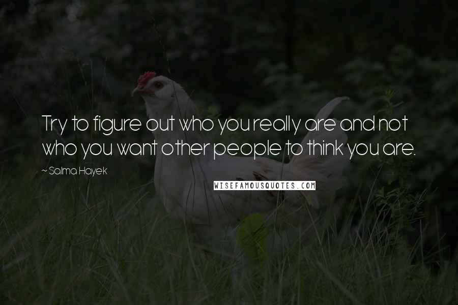 Salma Hayek Quotes: Try to figure out who you really are and not who you want other people to think you are.