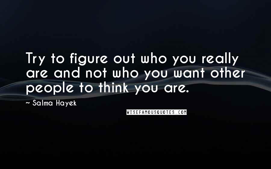 Salma Hayek Quotes: Try to figure out who you really are and not who you want other people to think you are.