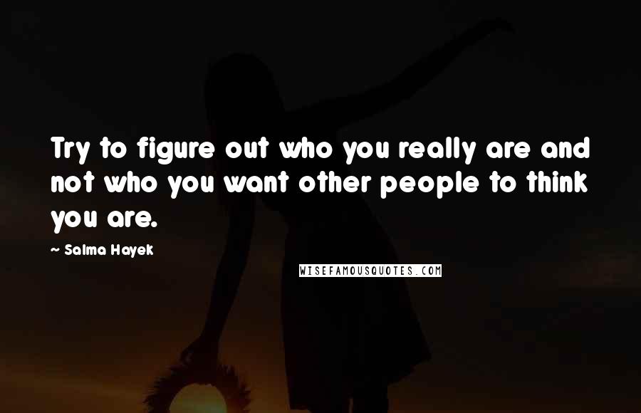 Salma Hayek Quotes: Try to figure out who you really are and not who you want other people to think you are.