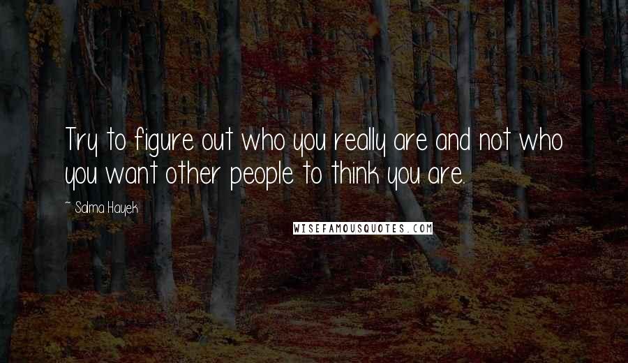 Salma Hayek Quotes: Try to figure out who you really are and not who you want other people to think you are.