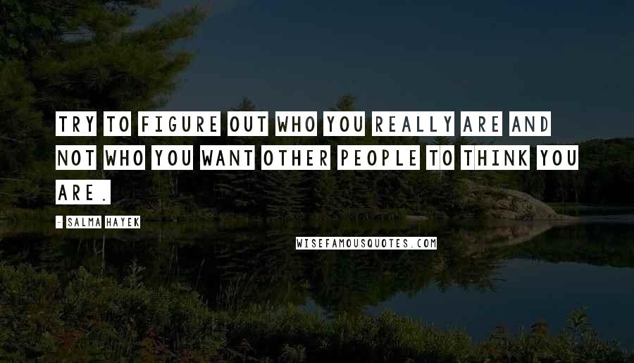 Salma Hayek Quotes: Try to figure out who you really are and not who you want other people to think you are.