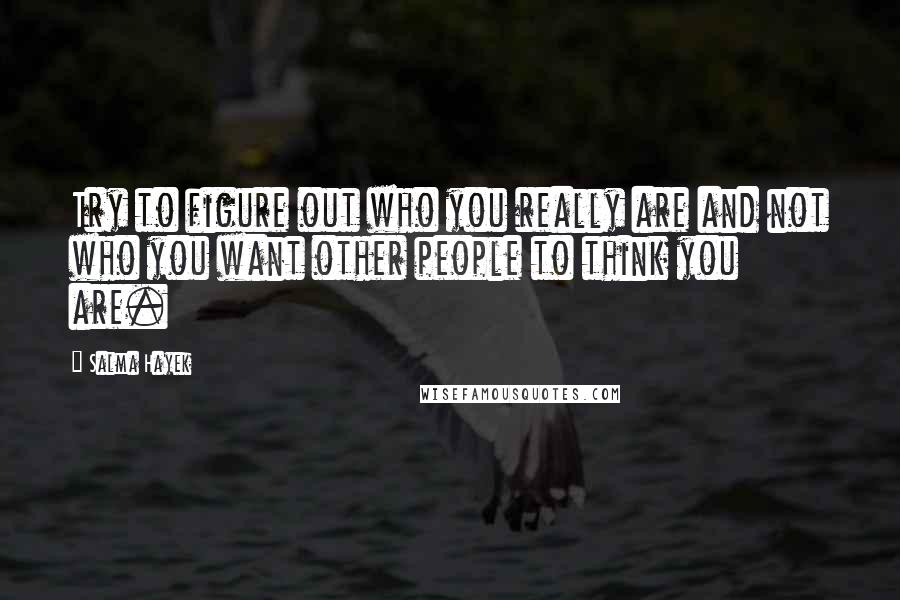 Salma Hayek Quotes: Try to figure out who you really are and not who you want other people to think you are.