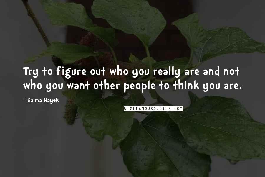 Salma Hayek Quotes: Try to figure out who you really are and not who you want other people to think you are.