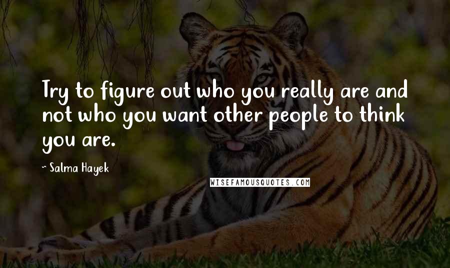 Salma Hayek Quotes: Try to figure out who you really are and not who you want other people to think you are.