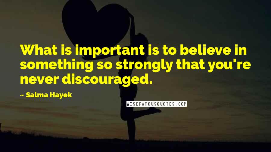 Salma Hayek Quotes: What is important is to believe in something so strongly that you're never discouraged.