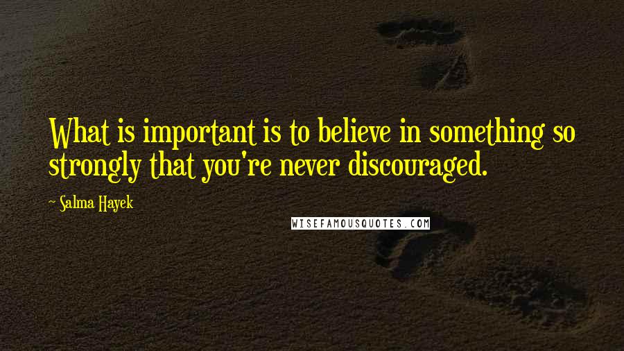 Salma Hayek Quotes: What is important is to believe in something so strongly that you're never discouraged.