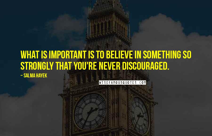 Salma Hayek Quotes: What is important is to believe in something so strongly that you're never discouraged.