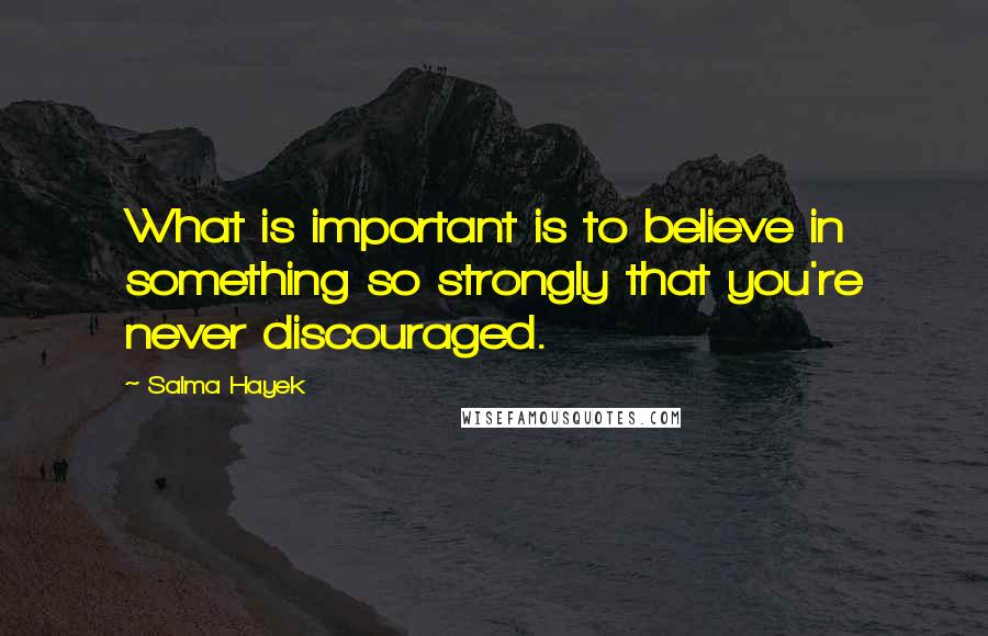 Salma Hayek Quotes: What is important is to believe in something so strongly that you're never discouraged.