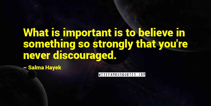 Salma Hayek Quotes: What is important is to believe in something so strongly that you're never discouraged.