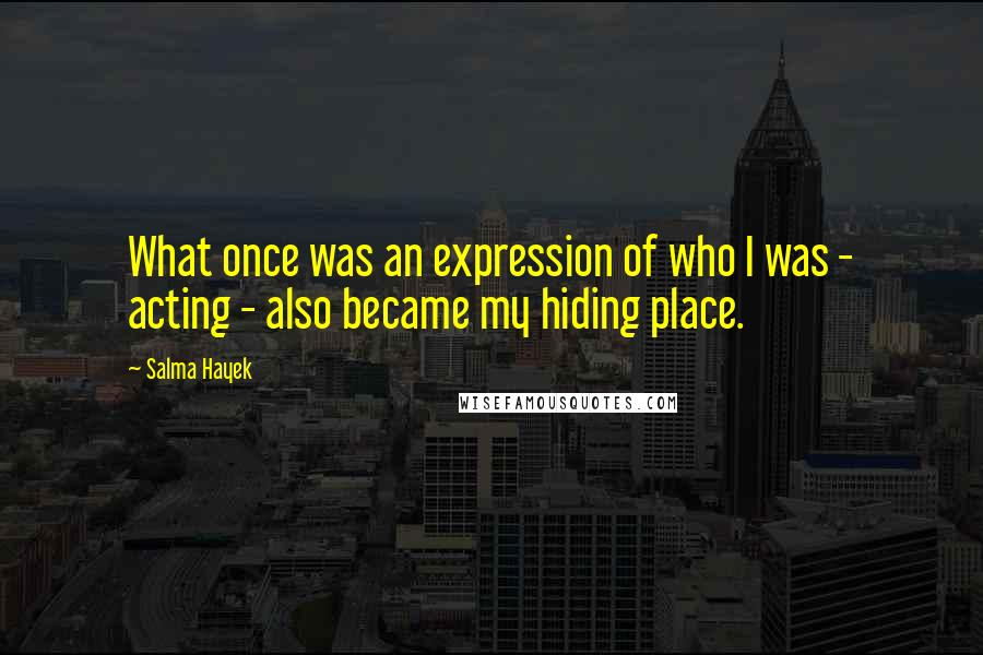 Salma Hayek Quotes: What once was an expression of who I was - acting - also became my hiding place.