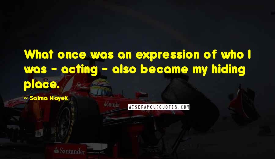 Salma Hayek Quotes: What once was an expression of who I was - acting - also became my hiding place.