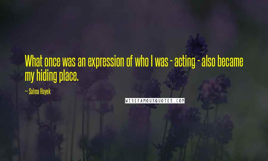 Salma Hayek Quotes: What once was an expression of who I was - acting - also became my hiding place.
