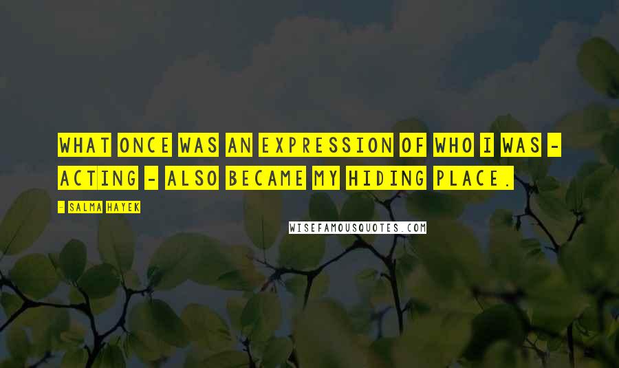 Salma Hayek Quotes: What once was an expression of who I was - acting - also became my hiding place.