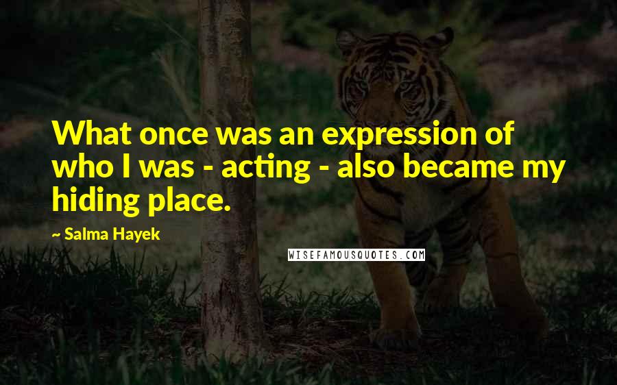 Salma Hayek Quotes: What once was an expression of who I was - acting - also became my hiding place.