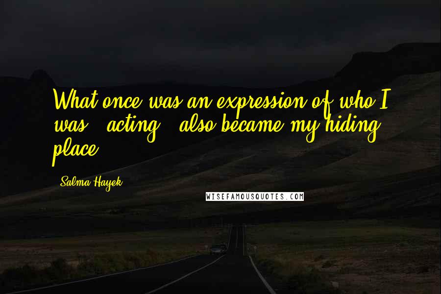 Salma Hayek Quotes: What once was an expression of who I was - acting - also became my hiding place.