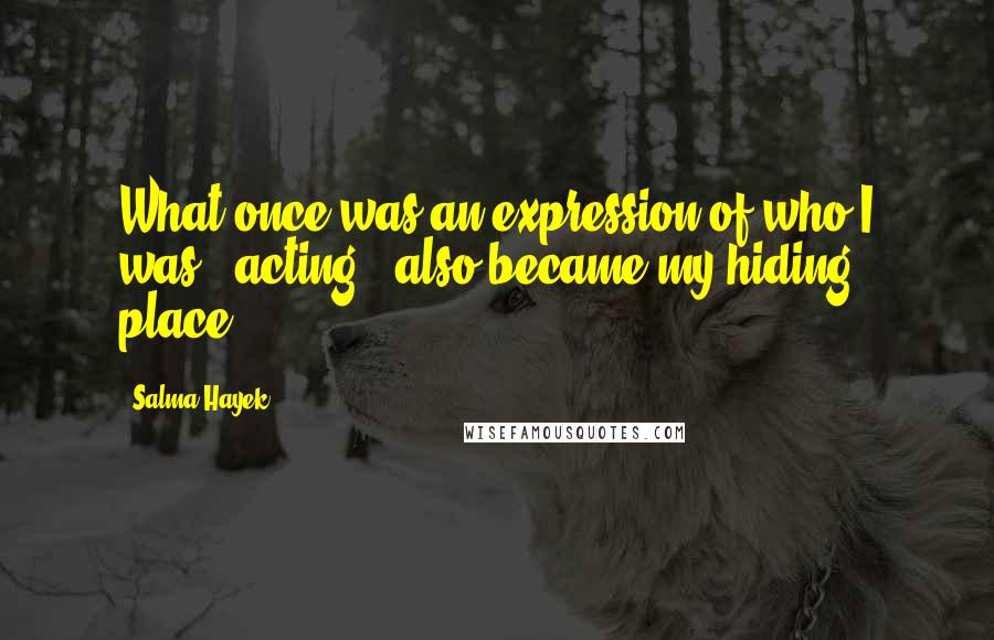 Salma Hayek Quotes: What once was an expression of who I was - acting - also became my hiding place.