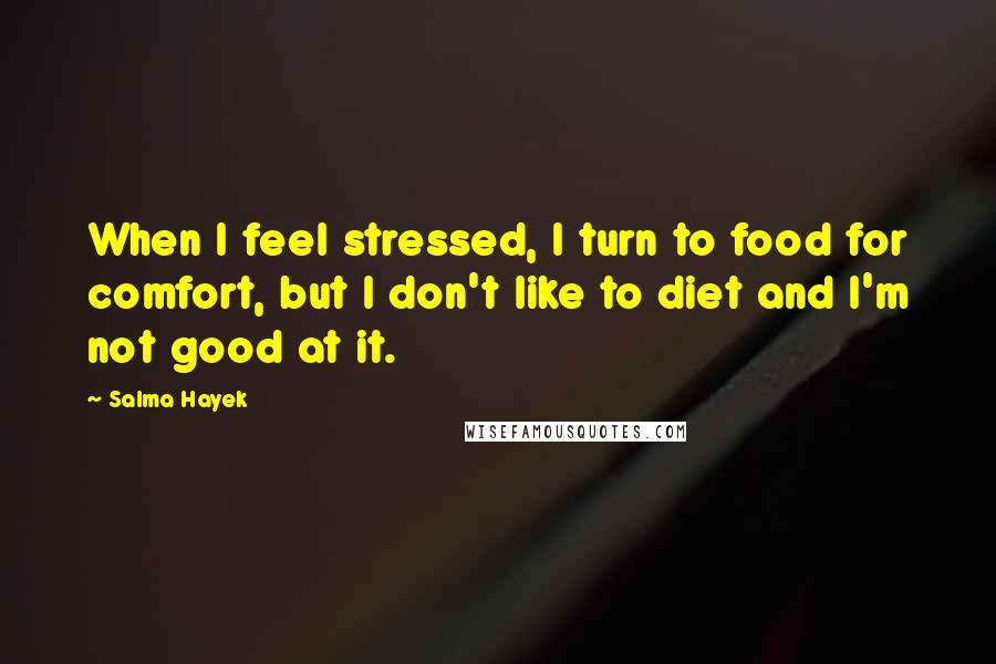 Salma Hayek Quotes: When I feel stressed, I turn to food for comfort, but I don't like to diet and I'm not good at it.