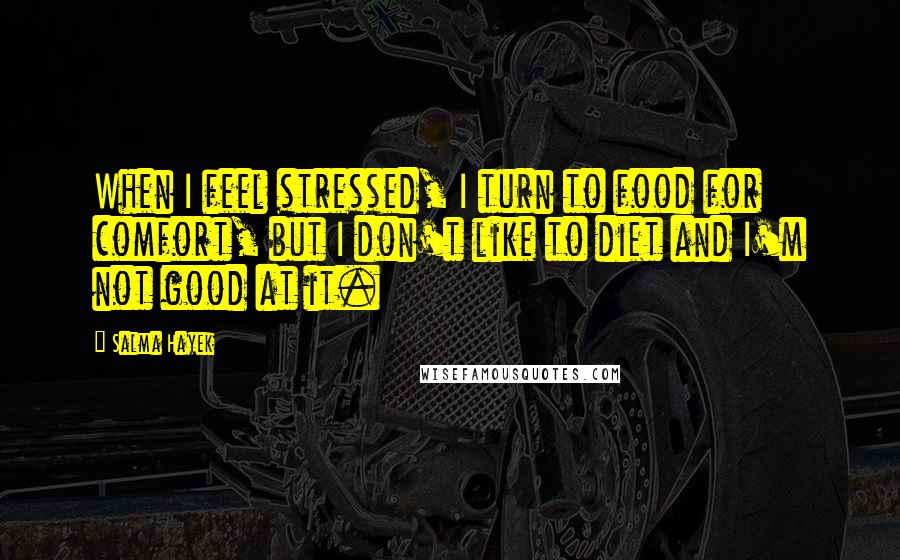 Salma Hayek Quotes: When I feel stressed, I turn to food for comfort, but I don't like to diet and I'm not good at it.