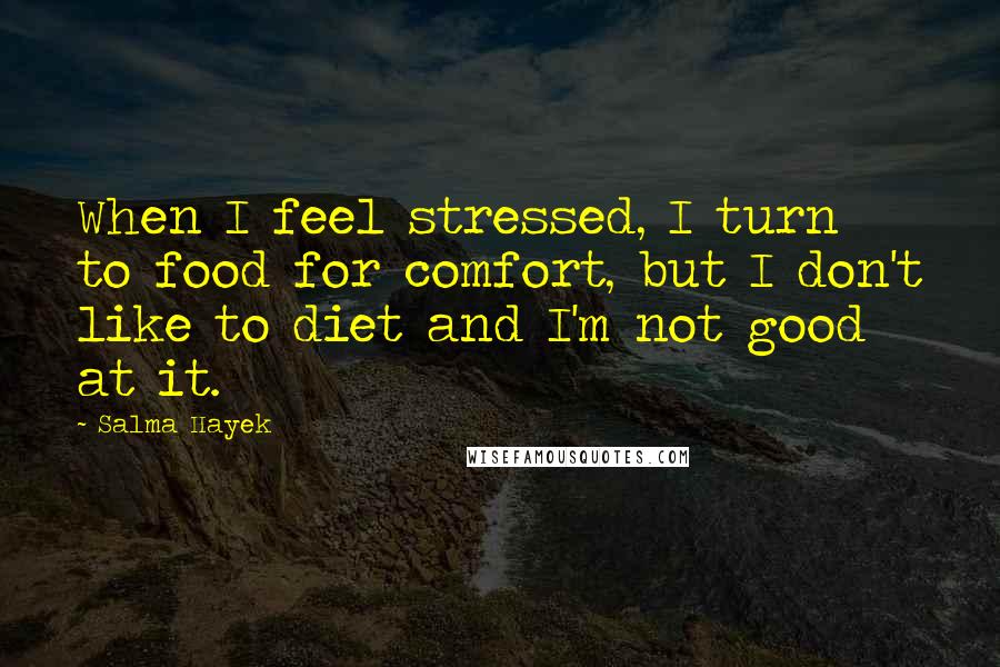 Salma Hayek Quotes: When I feel stressed, I turn to food for comfort, but I don't like to diet and I'm not good at it.