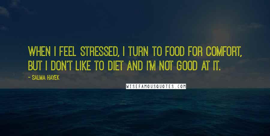 Salma Hayek Quotes: When I feel stressed, I turn to food for comfort, but I don't like to diet and I'm not good at it.