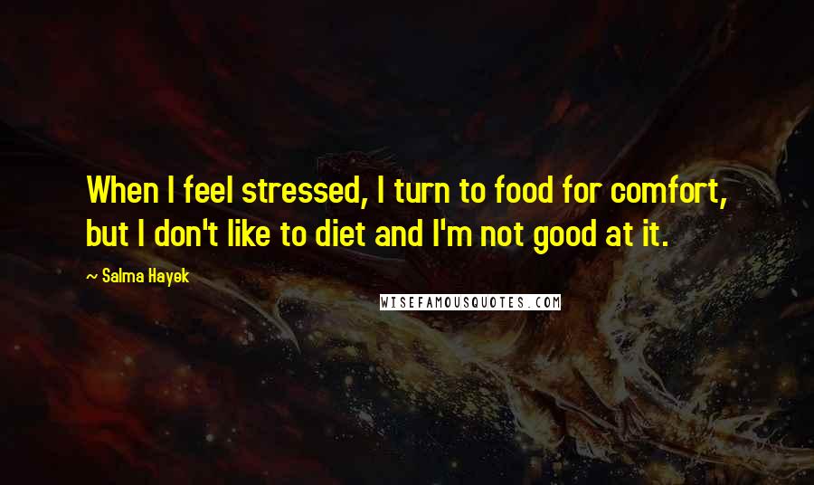 Salma Hayek Quotes: When I feel stressed, I turn to food for comfort, but I don't like to diet and I'm not good at it.