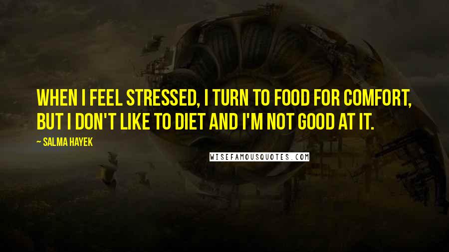 Salma Hayek Quotes: When I feel stressed, I turn to food for comfort, but I don't like to diet and I'm not good at it.