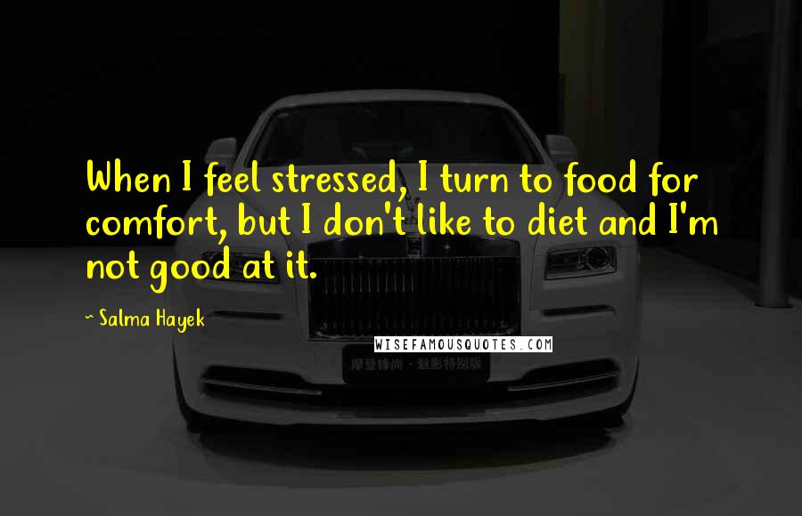 Salma Hayek Quotes: When I feel stressed, I turn to food for comfort, but I don't like to diet and I'm not good at it.