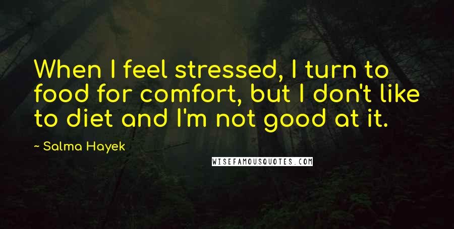 Salma Hayek Quotes: When I feel stressed, I turn to food for comfort, but I don't like to diet and I'm not good at it.