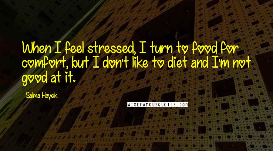 Salma Hayek Quotes: When I feel stressed, I turn to food for comfort, but I don't like to diet and I'm not good at it.