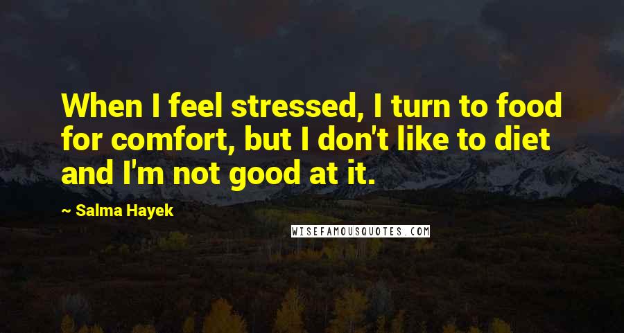 Salma Hayek Quotes: When I feel stressed, I turn to food for comfort, but I don't like to diet and I'm not good at it.