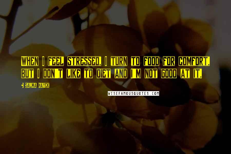 Salma Hayek Quotes: When I feel stressed, I turn to food for comfort, but I don't like to diet and I'm not good at it.