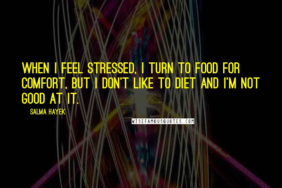 Salma Hayek Quotes: When I feel stressed, I turn to food for comfort, but I don't like to diet and I'm not good at it.