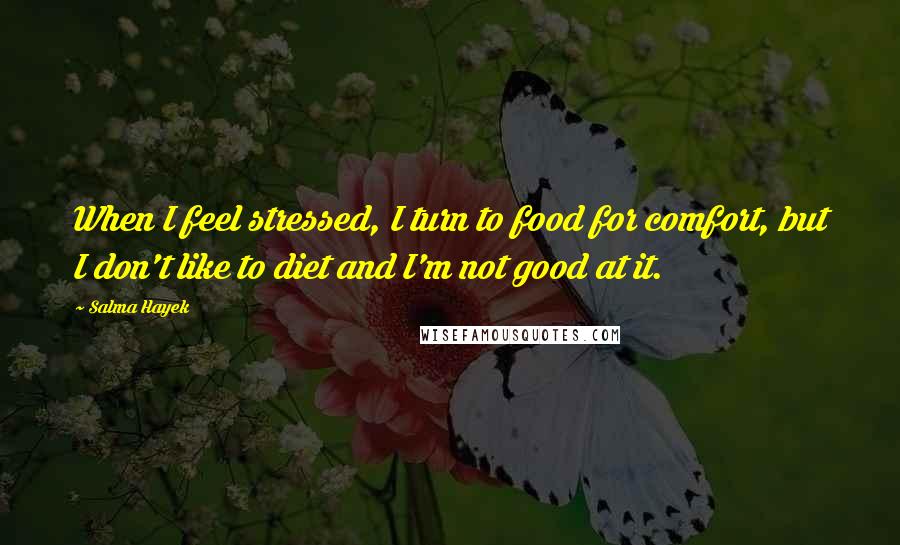 Salma Hayek Quotes: When I feel stressed, I turn to food for comfort, but I don't like to diet and I'm not good at it.