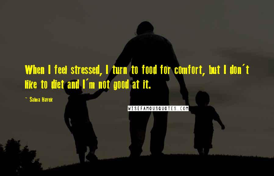 Salma Hayek Quotes: When I feel stressed, I turn to food for comfort, but I don't like to diet and I'm not good at it.