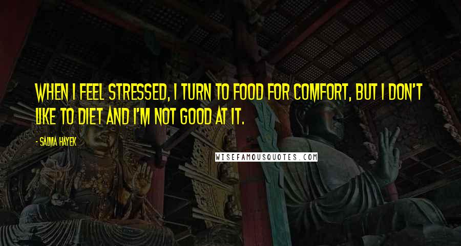 Salma Hayek Quotes: When I feel stressed, I turn to food for comfort, but I don't like to diet and I'm not good at it.