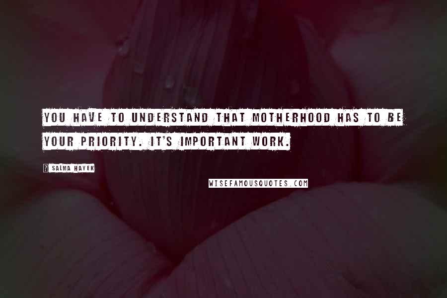 Salma Hayek Quotes: You have to understand that motherhood has to be your priority. It's important work.