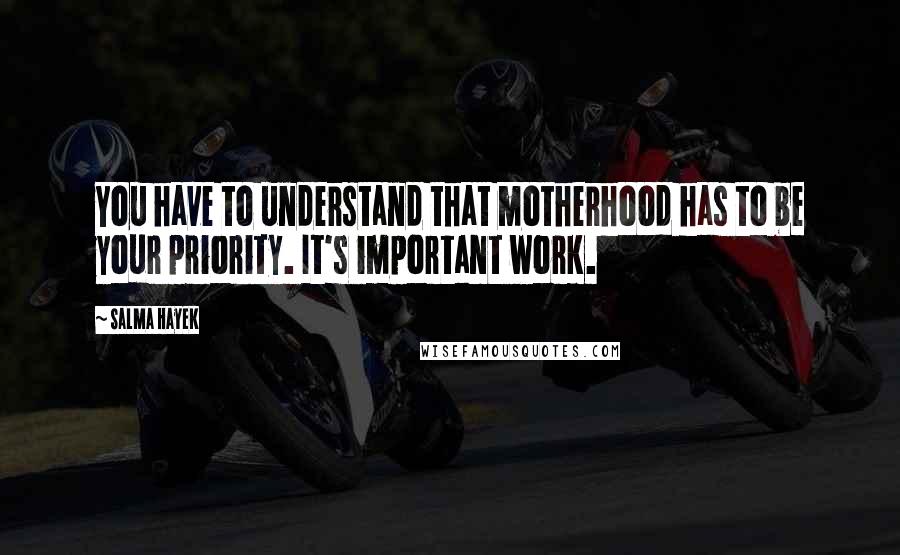 Salma Hayek Quotes: You have to understand that motherhood has to be your priority. It's important work.