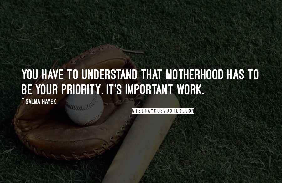 Salma Hayek Quotes: You have to understand that motherhood has to be your priority. It's important work.