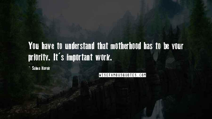 Salma Hayek Quotes: You have to understand that motherhood has to be your priority. It's important work.