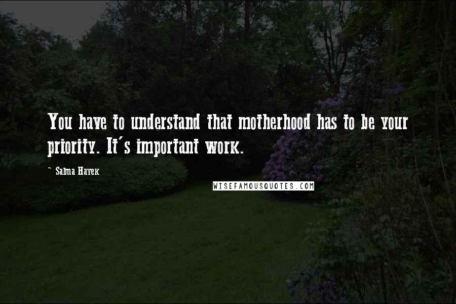 Salma Hayek Quotes: You have to understand that motherhood has to be your priority. It's important work.