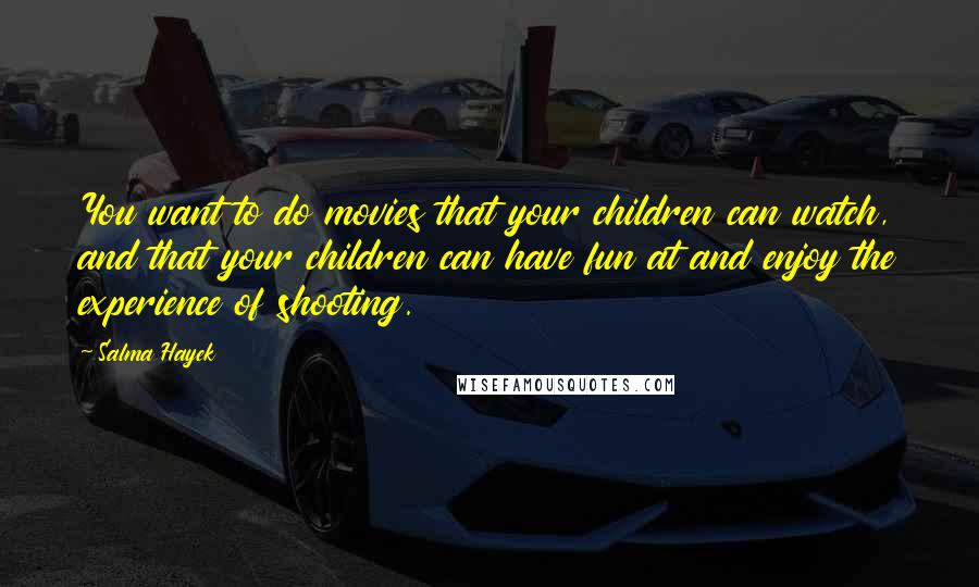 Salma Hayek Quotes: You want to do movies that your children can watch, and that your children can have fun at and enjoy the experience of shooting.