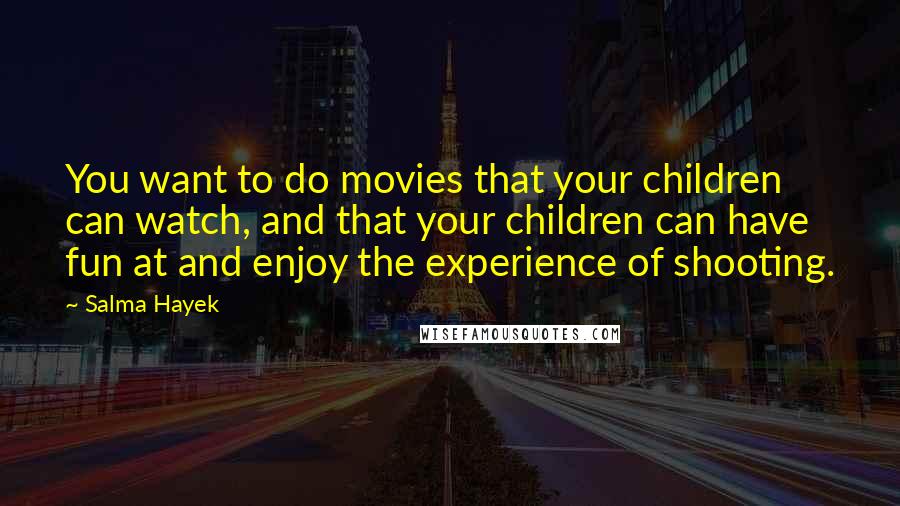 Salma Hayek Quotes: You want to do movies that your children can watch, and that your children can have fun at and enjoy the experience of shooting.