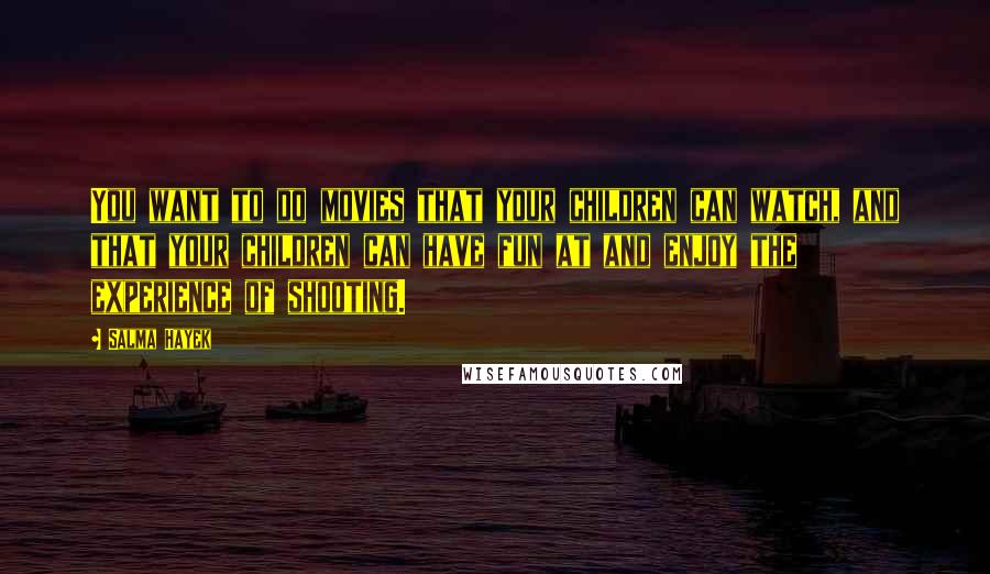Salma Hayek Quotes: You want to do movies that your children can watch, and that your children can have fun at and enjoy the experience of shooting.