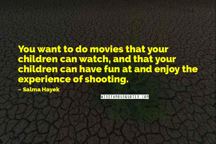 Salma Hayek Quotes: You want to do movies that your children can watch, and that your children can have fun at and enjoy the experience of shooting.