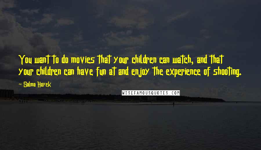 Salma Hayek Quotes: You want to do movies that your children can watch, and that your children can have fun at and enjoy the experience of shooting.