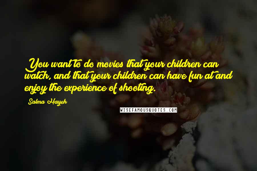 Salma Hayek Quotes: You want to do movies that your children can watch, and that your children can have fun at and enjoy the experience of shooting.