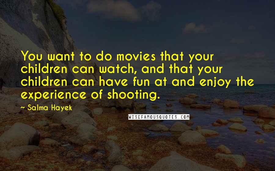 Salma Hayek Quotes: You want to do movies that your children can watch, and that your children can have fun at and enjoy the experience of shooting.