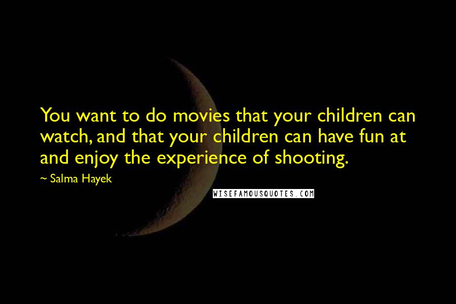 Salma Hayek Quotes: You want to do movies that your children can watch, and that your children can have fun at and enjoy the experience of shooting.