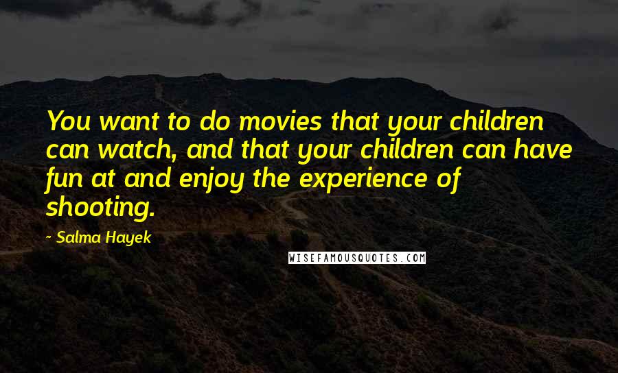 Salma Hayek Quotes: You want to do movies that your children can watch, and that your children can have fun at and enjoy the experience of shooting.