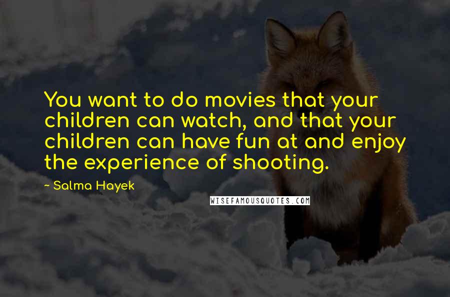 Salma Hayek Quotes: You want to do movies that your children can watch, and that your children can have fun at and enjoy the experience of shooting.